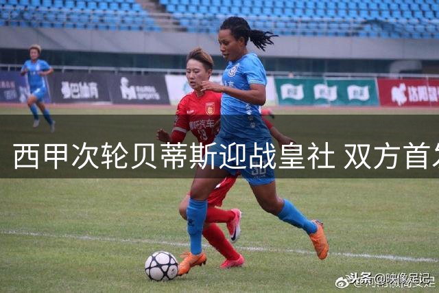 西甲次轮贝蒂斯迎战皇社 双方首发阵容揭晓