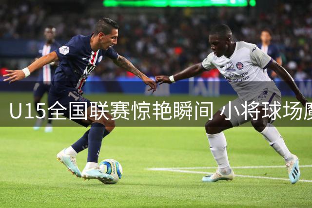 U15全国联赛惊艳瞬间 小将球场魔幻表演获赞